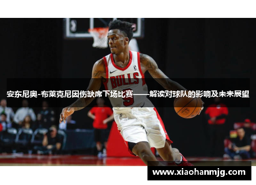 安东尼奥-布莱克尼因伤缺席下场比赛——解读对球队的影响及未来展望