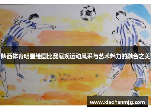 陕西体育明星绘画比赛展现运动风采与艺术魅力的融合之美