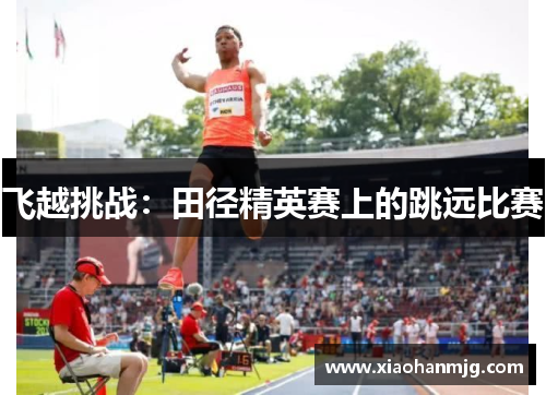 飞越挑战：田径精英赛上的跳远比赛