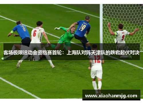 客场极限运动会资格赛首轮：上海队对阵天津队的跌宕起伏对决
