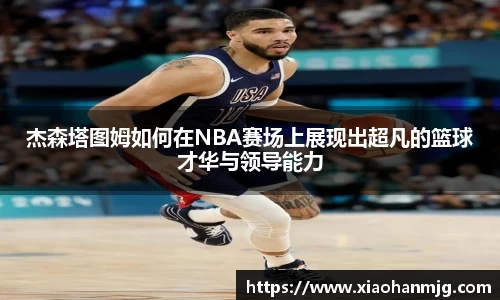 杰森塔图姆如何在NBA赛场上展现出超凡的篮球才华与领导能力