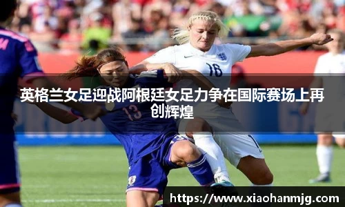 英格兰女足迎战阿根廷女足力争在国际赛场上再创辉煌