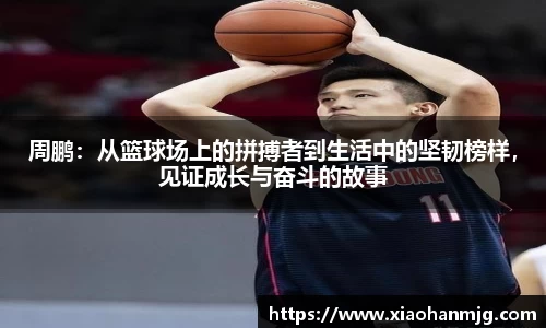 周鹏：从篮球场上的拼搏者到生活中的坚韧榜样，见证成长与奋斗的故事