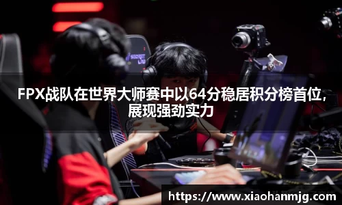 FPX战队在世界大师赛中以64分稳居积分榜首位，展现强劲实力