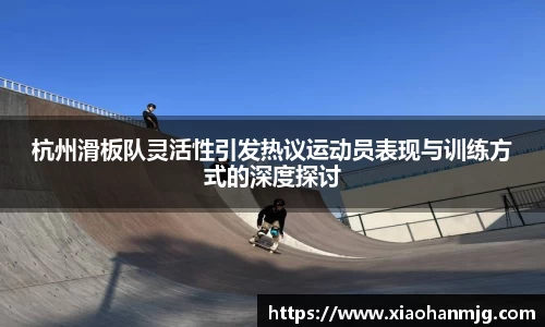 杭州滑板队灵活性引发热议运动员表现与训练方式的深度探讨